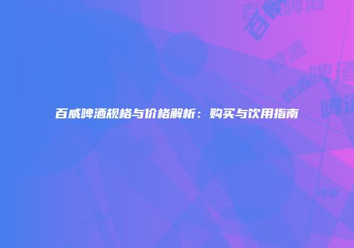 百威啤酒规格与价格解析：购买与饮用指南