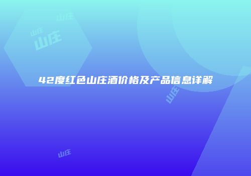 42度红色山庄酒价格及产品信息详解
