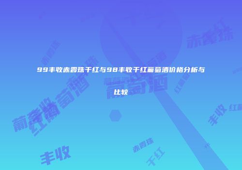 99丰收赤霞珠干红与98丰收干红葡萄酒价格分析与比较