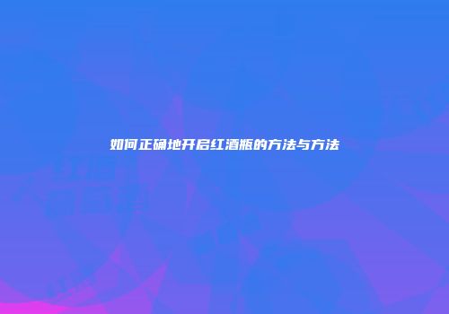 如何正确地开启红酒瓶的方法与方法