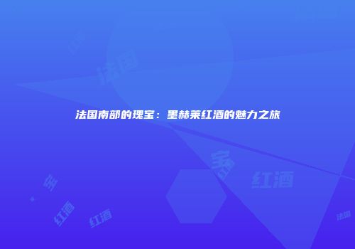 法国南部的瑰宝：墨赫莱红酒的魅力之旅
