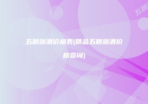 五粮源酒价格表(精品五粮源酒价格查询)