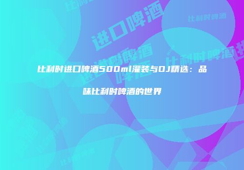 比利时进口啤酒500ml灌装与OJ精选：品味比利时啤酒的世界