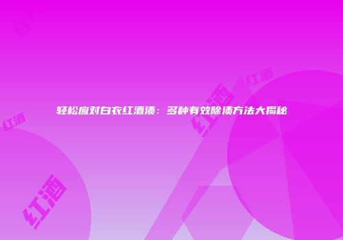 轻松应对白衣红酒渍：多种有效除渍方法大揭秘