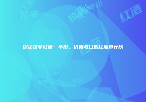探秘拉菲红酒：年份、价格与口粮红酒排行榜