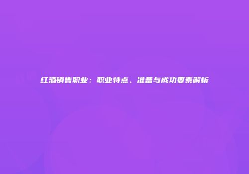 红酒销售职业：职业特点、准备与成功要素解析