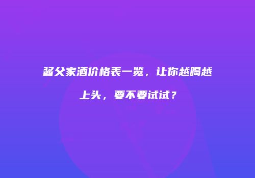 酱父家酒价格表一览，让你越喝越上头，要不要试试？