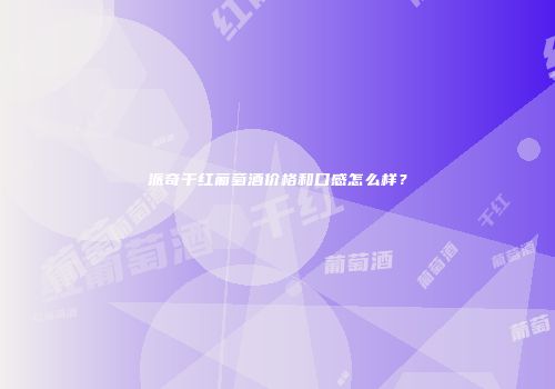 派奇干红葡萄酒价格和口感怎么样？