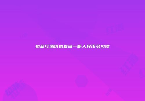 拉菲红酒价格查询一瓶人民币多少钱