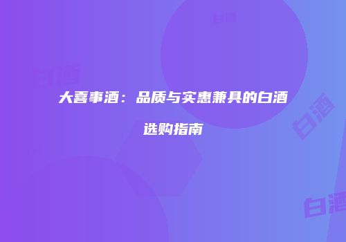 大喜事酒：品质与实惠兼具的白酒选购指南