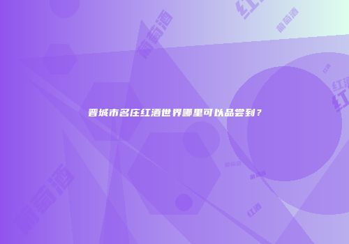 晋城市名庄红酒世界哪里可以品尝到？