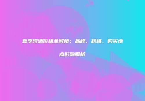 夏季啤酒价格全解析：品牌、规格、购买地点影响解析