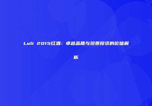 Luli 2015红酒：卓越品质与珍贵投资的价值解析