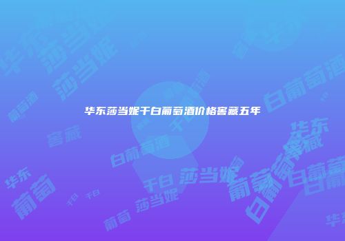 华东莎当妮干白葡萄酒价格窖藏五年