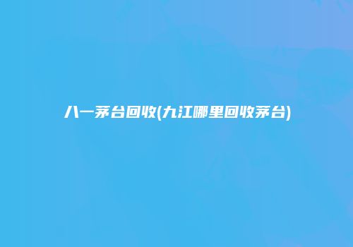 八一茅台回收(九江哪里回收茅台)
