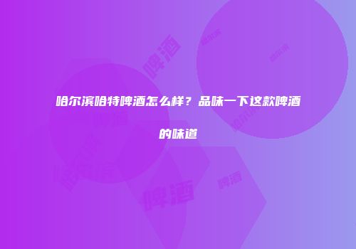 哈尔滨哈特啤酒怎么样？品味一下这款啤酒的味道