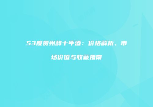 53度贵州醇十年酒：价格解析、市场价值与收藏指南