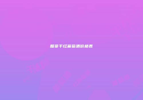 醍菲干红葡萄酒价格表