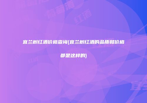 宜兰树红酒价格查询(宜兰树红酒的品质和价格都是这样的)