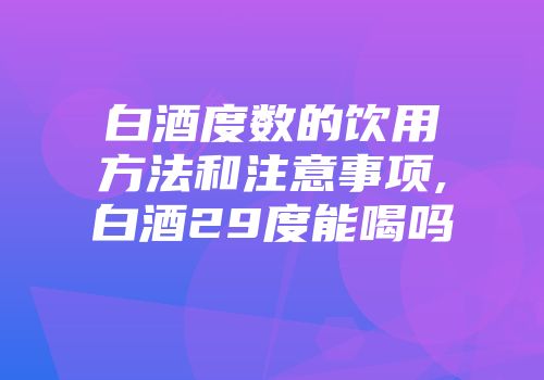 白酒度数的饮用方法和注意事项,白酒29度能喝吗