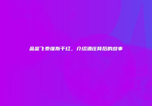 品鉴飞泰维斯干红，介绍酒庄背后的故事