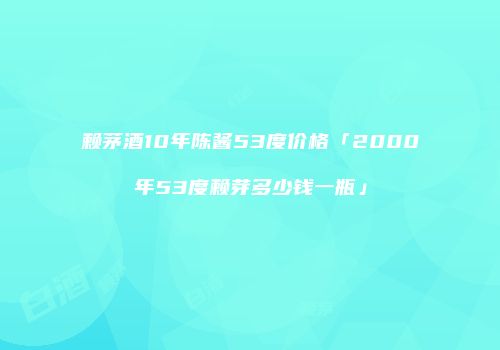 赖茅酒10年陈酱53度价格「2000年53度赖芽多少钱一瓶」