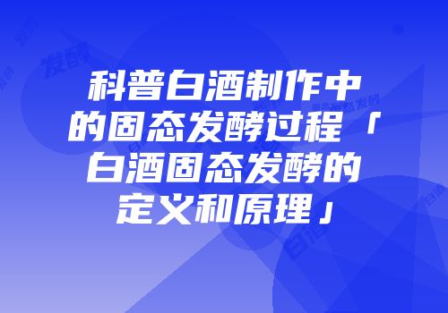 科普白酒制作中的固态发酵过程「白酒固态发酵的定义和原理」