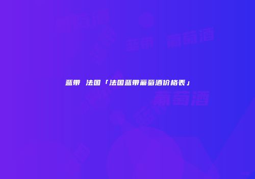 蓝带 法国「法国蓝带葡萄酒价格表」