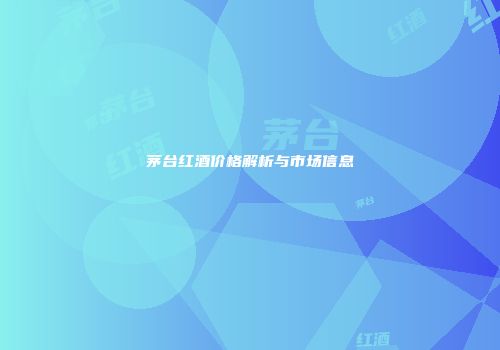 茅台红酒价格解析与市场信息