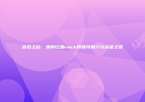 岩石之韵：澳洲红酒rock的独特魅力与品鉴之道