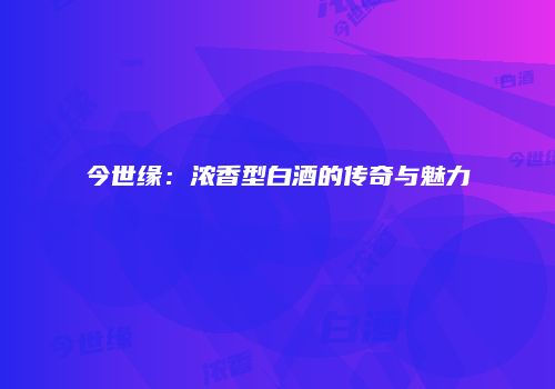 今世缘：浓香型白酒的传奇与魅力