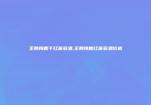 王朝梅鹿干红葡萄酒,王朝梅鹿红葡萄酒价格