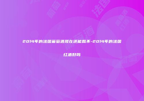 2014年的法国葡萄酒现在还能喝不-2014年的法国红酒好吗