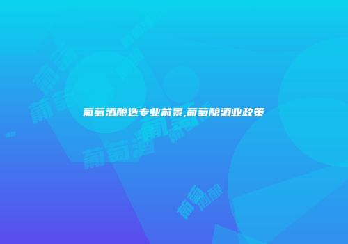 葡萄酒酿造专业前景,葡萄酿酒业政策