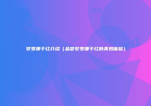 梦罗娜干红介绍（品尝梦罗娜干红的美妙体验）