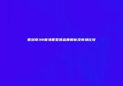 银剑南38度浓香型酒品质解析及市场比较