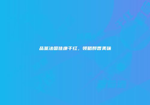 品鉴法国佳康干红，领略醇香美味