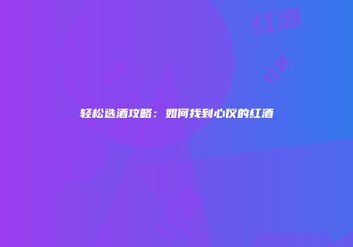 轻松选酒攻略：如何找到心仪的红酒