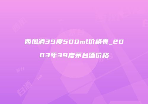 西凤酒39度500ml价格表_2003年39度茅台酒价格