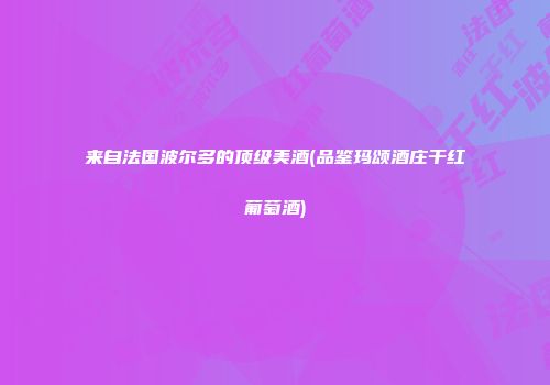 来自法国波尔多的顶级美酒(品鉴玛颂酒庄干红葡萄酒)