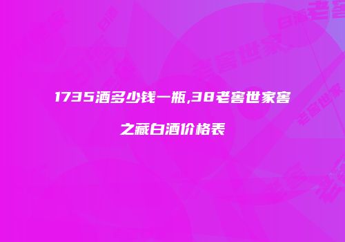 1735酒多少钱一瓶,38老窖世家窖之藏白酒价格表