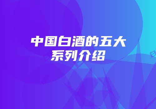中国白酒的五大系列介绍