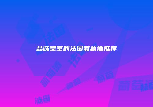 品味皇室的法国葡萄酒推荐