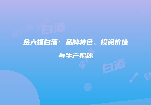 金六福白酒：品牌特色、投资价值与生产揭秘