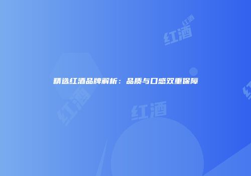 精选红酒品牌解析：品质与口感双重保障