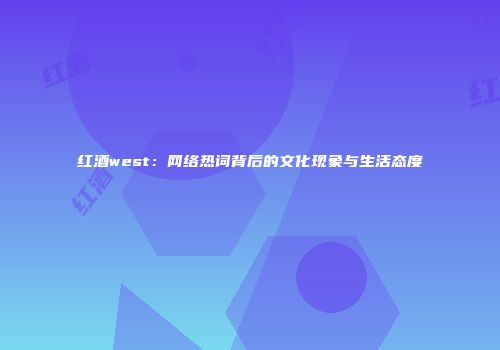 红酒west：网络热词背后的文化现象与生活态度