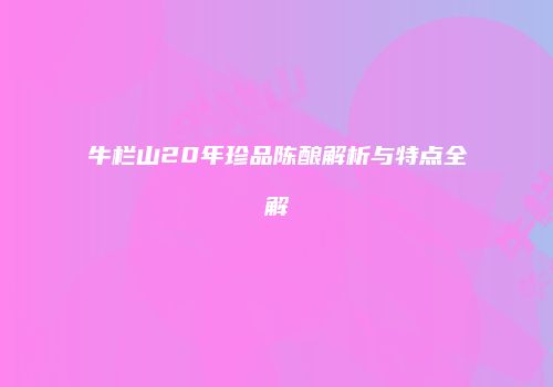 牛栏山20年珍品陈酿解析与特点全解
