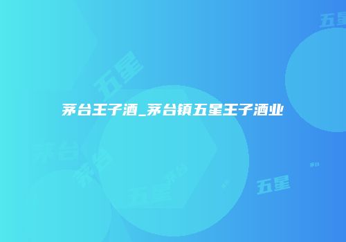 茅台王子酒_茅台镇五星王子酒业