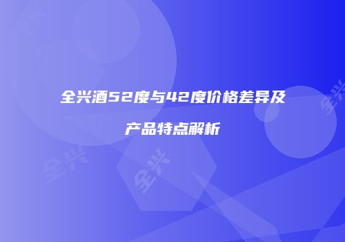 全兴酒52度与42度价格差异及产品特点解析