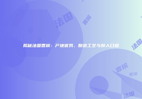 揭秘法国香槟：产地优势、酿造工艺与醉人口感